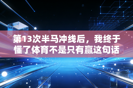 第13次半马冲线后,我终于懂了体育不是只有赢这句话 第13次半马冲线后,我终于懂了体育不是只有赢这句话