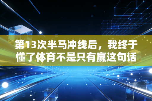 第13次半马冲线后,我终于懂了体育不是只有赢这句话 第13次半马冲线后,我终于懂了体育不是只有赢这句话