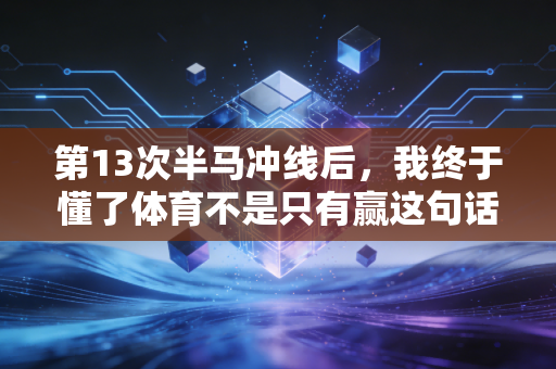 第13次半马冲线后，我终于懂了体育不是只有赢这句话