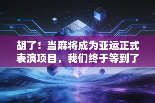 胡了！当麻将成为亚运正式表演项目，我们终于等到了全民运动的另一种打开方式