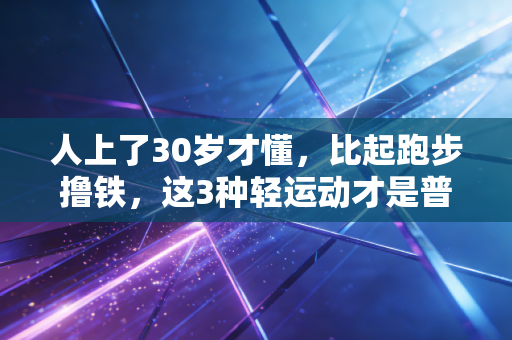 人上了30岁才懂，比起跑步撸铁，这3种轻运动才是普通人的续命良方