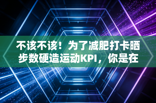不该不该！为了减肥打卡晒步数硬造运动KPI，你是在健身还是在自残？