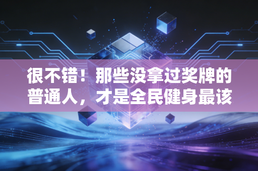 很不错！那些没拿过奖牌的普通人，才是全民健身最该被看见的主角