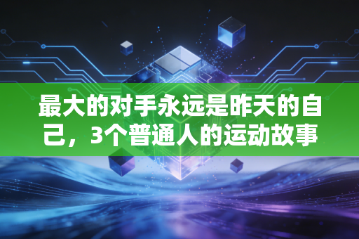 最大的对手永远是昨天的自己，3个普通人的运动故事，戳中了千万人的成长痛点