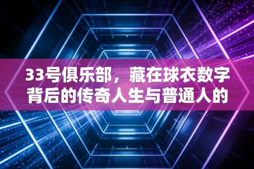 33号俱乐部,藏在球衣数字背后的传奇人生与普通人的热爱锚点 33号俱乐部,藏在球衣数字背后的传奇人生与普通人的热爱锚点