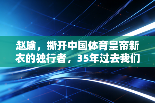 赵瑜，撕开中国体育皇帝新衣的独行者，35年过去我们仍需要他的尖锐