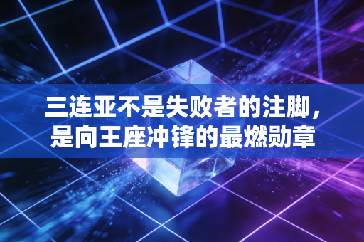 三连亚不是失败者的注脚,是向王座冲锋的最燃勋章 三连亚不是失败者的注脚,是向王座冲锋的最燃勋章