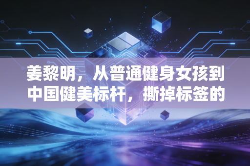 姜黎明，从普通健身女孩到中国健美标杆，撕掉标签的人生到底有多爽