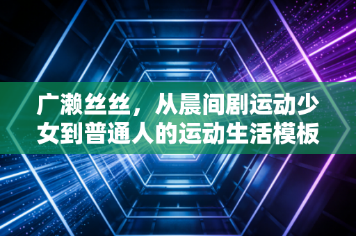 广濑丝丝，从晨间剧运动少女到普通人的运动生活模板，我们到底能从她的健身逻辑里抄什么作业？
