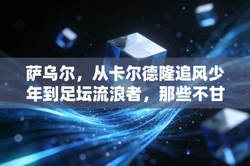 萨乌尔，从卡尔德隆追风少年到足坛流浪者，那些不甘与和解