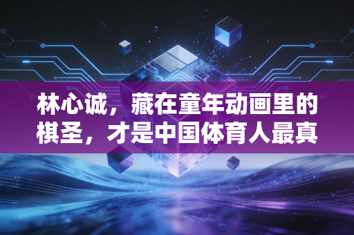 林心诚，藏在童年动画里的棋圣，才是中国体育人最真实的缩影