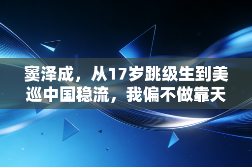 窦泽成,从17岁跳级生到美巡中国稳流,我偏不做靠天赋吃饭的天选之子 窦泽成,从17岁跳级生到美巡中国稳流,我偏不做靠天赋吃饭的天选之子