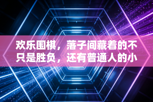 欢乐围棋,落子间藏着的不只是胜负,还有普通人的小确幸 欢乐围棋,落子间藏着的不只是胜负,还有普通人的小确幸