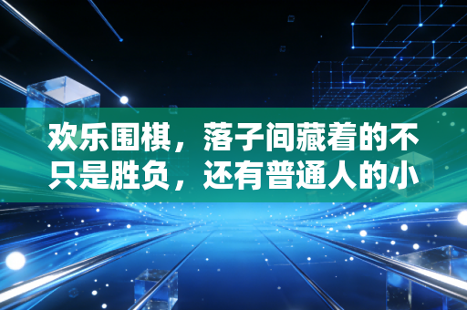 欢乐围棋,落子间藏着的不只是胜负,还有普通人的小确幸 欢乐围棋,落子间藏着的不只是胜负,还有普通人的小确幸