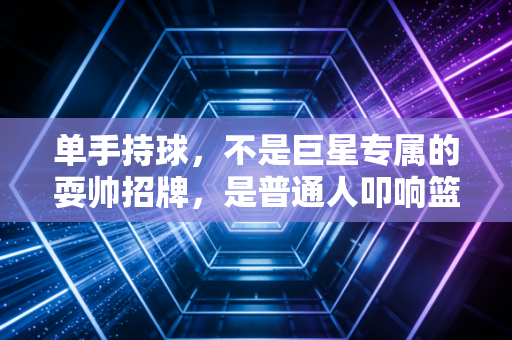 单手持球,不是巨星专属的耍帅招牌,是普通人叩响篮球世界的第一块砖 单手持球,不是巨星专属的耍帅招牌,是普通人叩响篮球世界的第一块砖