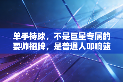 单手持球，不是巨星专属的耍帅招牌，是普通人叩响篮球世界的第一块砖