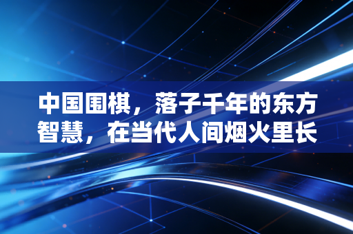 中国围棋,落子千年的东方智慧,在当代人间烟火里长出新枝桠 中国围棋,落子千年的东方智慧,在当代人间烟火里长出新枝桠