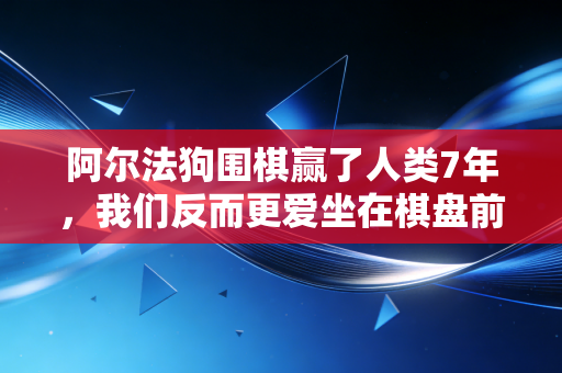 阿尔法狗围棋赢了人类7年，我们反而更爱坐在棋盘前的理由