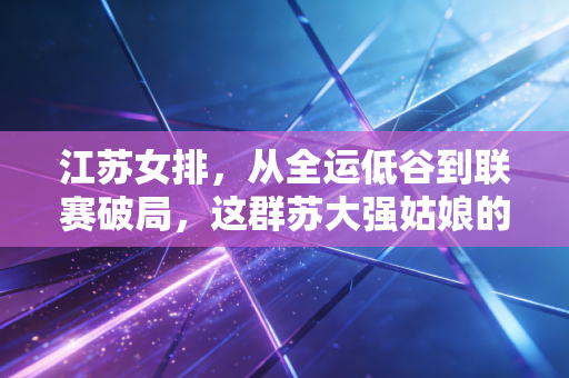 江苏女排,从全运低谷到联赛破局,这群苏大强姑娘的青春里不止有输赢 江苏女排,从全运低谷到联赛破局,这群苏大强姑娘的青春里不止有输赢