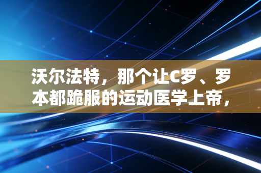 沃尔法特,那个让C罗、罗本都跪服的运动医学上帝,到底藏着多少普通人也能用的健康密码? 沃尔法特,那个让C罗、罗本都跪服的运动医学上帝,到底藏着多少普通人也能用的健康密码?