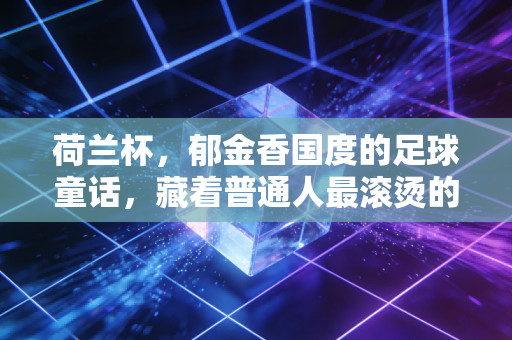荷兰杯,郁金香国度的足球童话,藏着普通人最滚烫的热爱 荷兰杯,郁金香国度的足球童话,藏着普通人最滚烫的热爱
