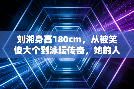 刘湘身高180cm，从被笑傻大个到泳坛传奇，她的人生从来不止长腿标签