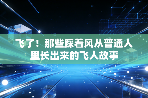 飞了！那些踩着风从普通人里长出来的飞人故事