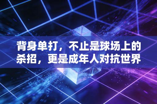 背身单打，不止是球场上的杀招，更是成年人对抗世界的隐秘哲学