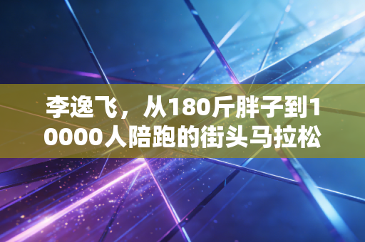 李逸飞，从180斤胖子到10000人陪跑的街头马拉松传教士