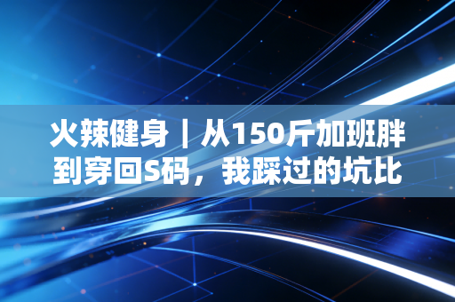 火辣健身|从150斤加班胖到穿回S码,我踩过的坑比你跑过的步还多 火辣健身|从150斤加班胖到穿回S码,我踩过的坑比你跑过的步还多