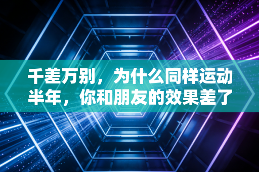 千差万别，为什么同样运动半年，你和朋友的效果差了十万八千里？