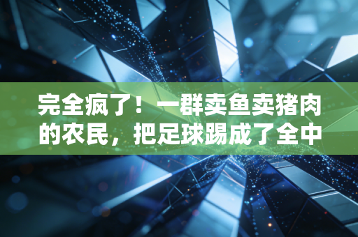 完全疯了!一群卖鱼卖猪肉的农民,把足球踢成了全中国最火的国民IP 完全疯了!一群卖鱼卖猪肉的农民,把足球踢成了全中国最火的国民IP