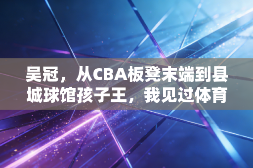 吴冠，从CBA板凳末端到县城球馆孩子王，我见过体育最动人的模样