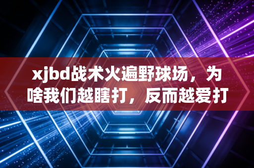 xjbd战术火遍野球场,为啥我们越瞎打,反而越爱打球了? xjbd战术火遍野球场,为啥我们越瞎打,反而越爱打球了?