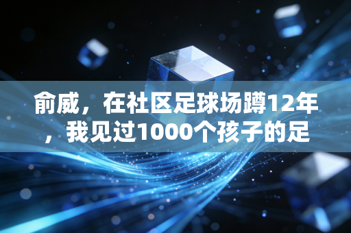 俞威,在社区足球场蹲12年,我见过1000个孩子的足球梦最真实的模样 俞威,在社区足球场蹲12年,我见过1000个孩子的足球梦最真实的模样