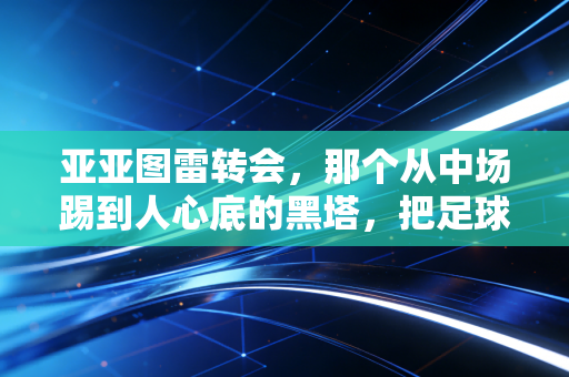 亚亚图雷转会，那个从中场踢到人心底的黑塔，把足球最滚烫的部分留在了每一段旅程