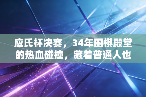 应氏杯决赛,34年围棋殿堂的热血碰撞,藏着普通人也能懂的胜负哲学 应氏杯决赛,34年围棋殿堂的热血碰撞,藏着普通人也能懂的胜负哲学