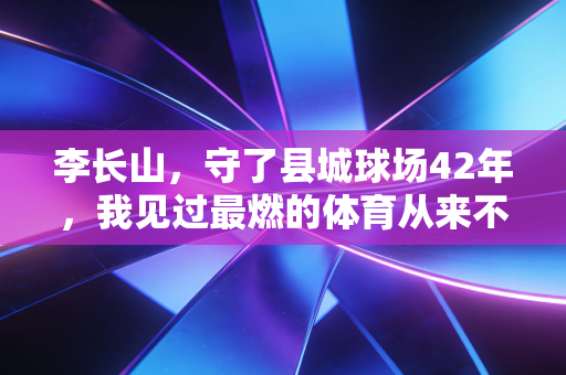 李长山，守了县城球场42年，我见过最燃的体育从来不在奥运赛场