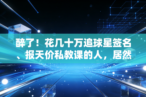 醉了！花几十万追球星签名、报天价私教课的人，居然看不懂村口20块胶鞋踢出来的快乐足球？
