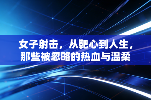 女子射击，从靶心到人生，那些被忽略的热血与温柔