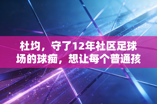 杜均，守了12年社区足球场的球痴，想让每个普通孩子都能踢上纯粹的球