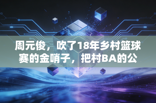 周元俊，吹了18年乡村篮球赛的金哨子，把村BA的公平吹进大山每一寸球场