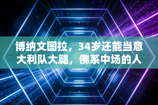 博纳文图拉,34岁还能当意大利队大腿,佛系中场的人生从来不是躺赢 博纳文图拉,34岁还能当意大利队大腿,佛系中场的人生从来不是躺赢