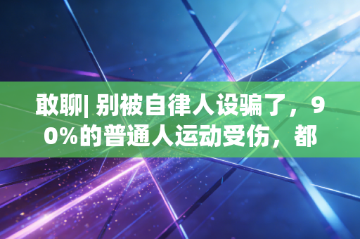 敢聊| 别被自律人设骗了，90%的普通人运动受伤，都是踩了这3个坑