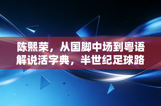 陈熙荣,从国脚中场到粤语解说活字典,半世纪足球路装着老广的热血与温柔 陈熙荣,从国脚中场到粤语解说活字典,半世纪足球路装着老广的热血与温柔