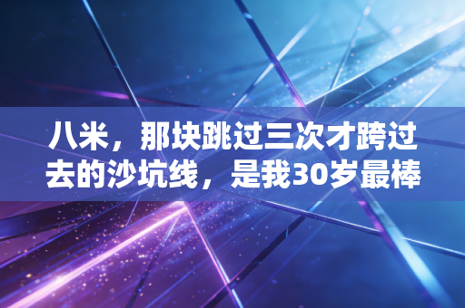 八米,那块跳过三次才跨过去的沙坑线,是我30岁最棒的成人礼 八米,那块跳过三次才跨过去的沙坑线,是我30岁最棒的成人礼