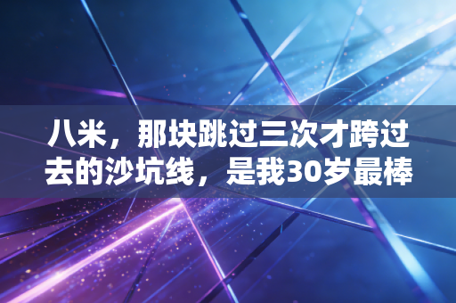 八米，那块跳过三次才跨过去的沙坑线，是我30岁最棒的成人礼