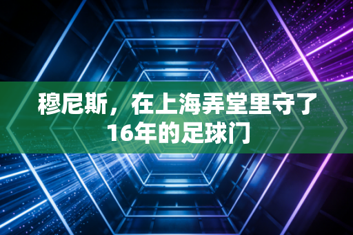 穆尼斯，在上海弄堂里守了16年的足球门