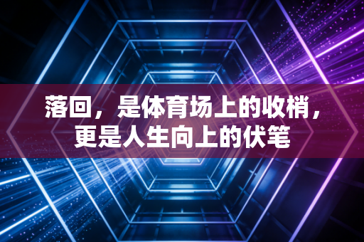 落回,是体育场上的收梢,更是人生向上的伏笔 落回,是体育场上的收梢,更是人生向上的伏笔