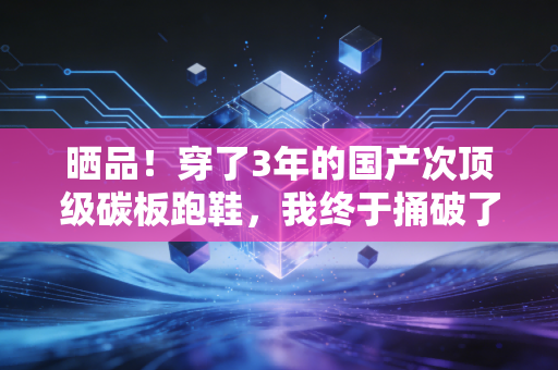 晒品！穿了3年的国产次顶级碳板跑鞋，我终于捅破了跑步圈消费升级的谎言